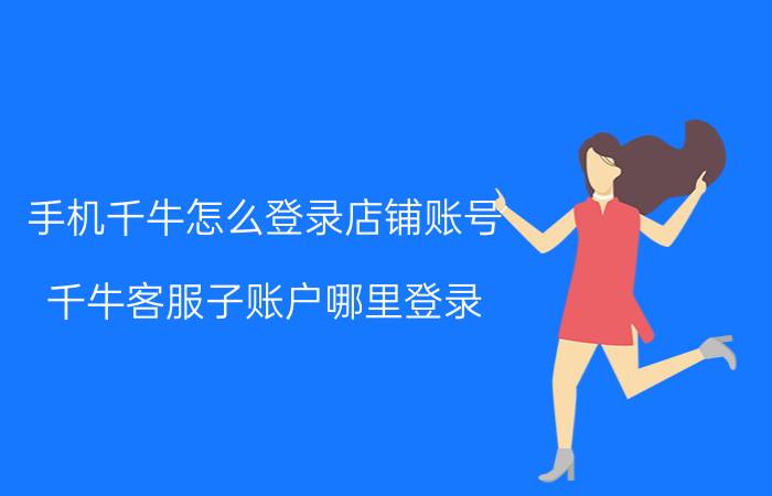 手机千牛怎么登录店铺账号 千牛客服子账户哪里登录？